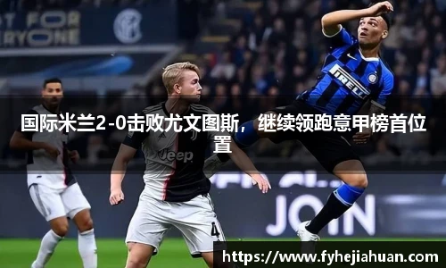 国际米兰2-0击败尤文图斯，继续领跑意甲榜首位置