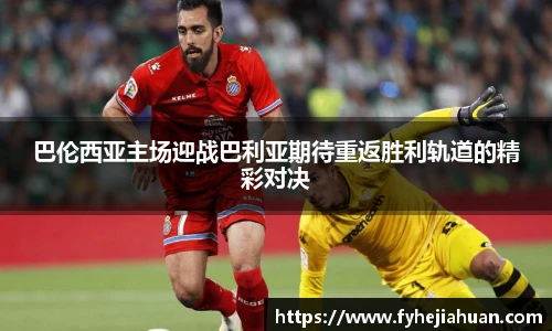 巴伦西亚主场迎战巴利亚期待重返胜利轨道的精彩对决